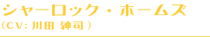 シャーロック・ホームズ、(CV:川田 紳司)